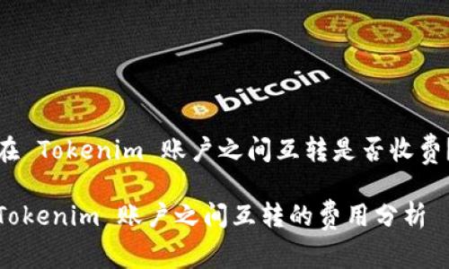 在 Tokenim 账户之间互转是否收费？

Tokenim 账户之间互转的费用分析