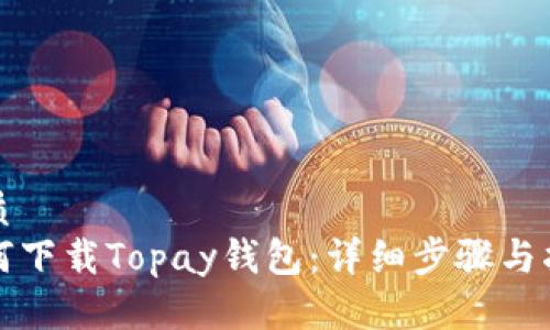 优质
如何下载Topay钱包：详细步骤与指南