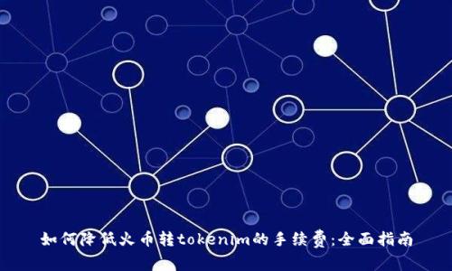 如何降低火币转tokenim的手续费：全面指南