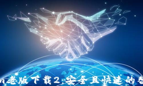 
Tokenim老版下载2：安全且快速的替代方案