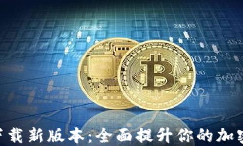 
TokenIM官网下载新版本：全面提升你的加密货币交易体验