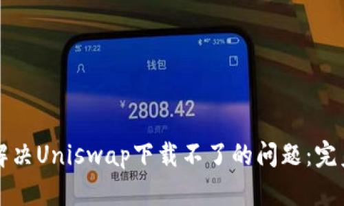 如何解决Uniswap下载不了的问题：完美指南