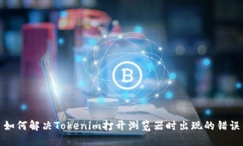 如何解决Tokenim打开浏览器时出现的错误