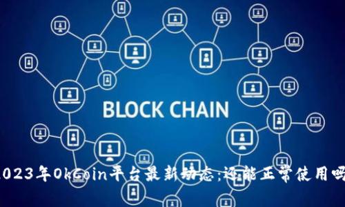 2023年OkCoin平台最新动态：还能正常使用吗？