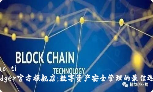 biao ti
Ledger官方旗舰店：数字资产安全管理的最佳选择
