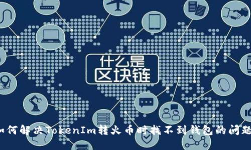 如何解决TokenIm转火币时找不到钱包的问题？