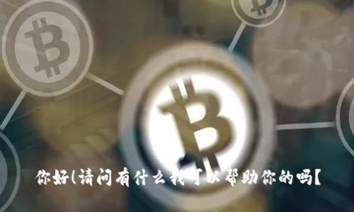 你好！请问有什么我可以帮助你的吗？