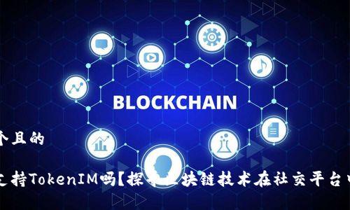 思考一个且的

玩客家支持TokenIM吗？探寻区块链技术在社交平台中的应用