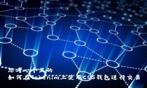 思考一个且的  
如何在Tokenim上使用COS钱包进行交易